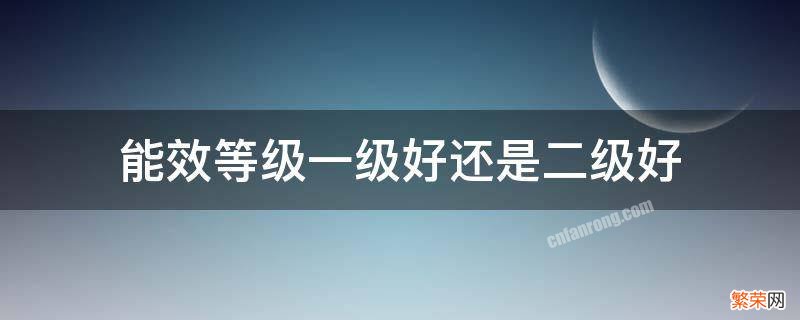 能效等级一级好还是二级好 冰柜能效等级一级好还是二级好