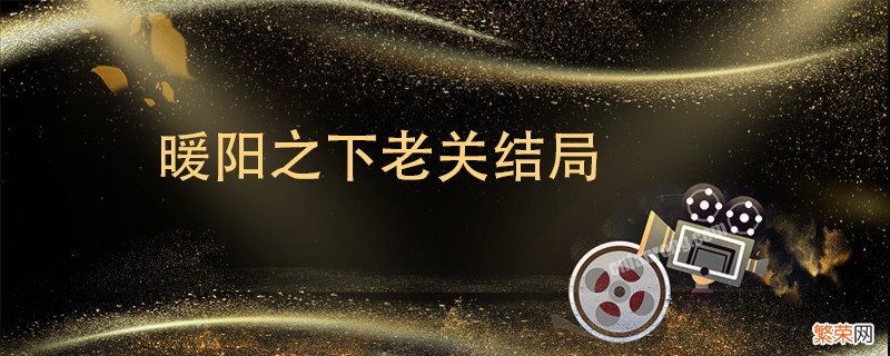 暖阳之下老关结局 暖阳之下的老关全名叫什么