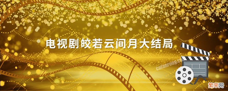 电视剧皎若云间月大结局 皎若云间月电视剧百度百科