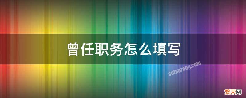 曾任职务怎么填写 大学曾任职务怎么填写