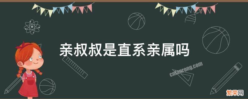 亲叔叔是直系亲属吗 亲叔侄是直系亲属吗