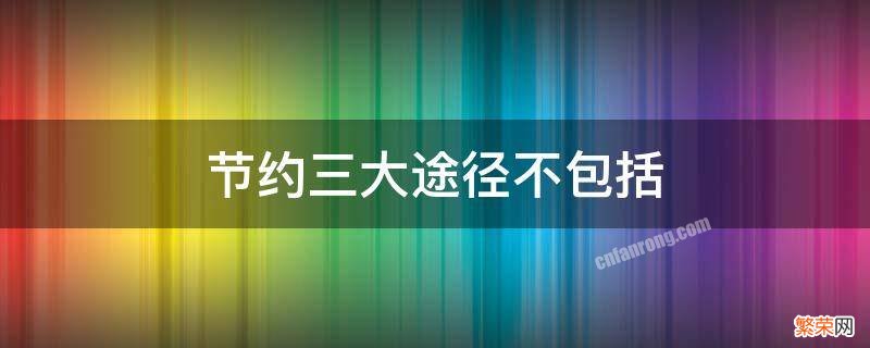 节能的三大途径是指哪三大途径 节约三大途径不包括