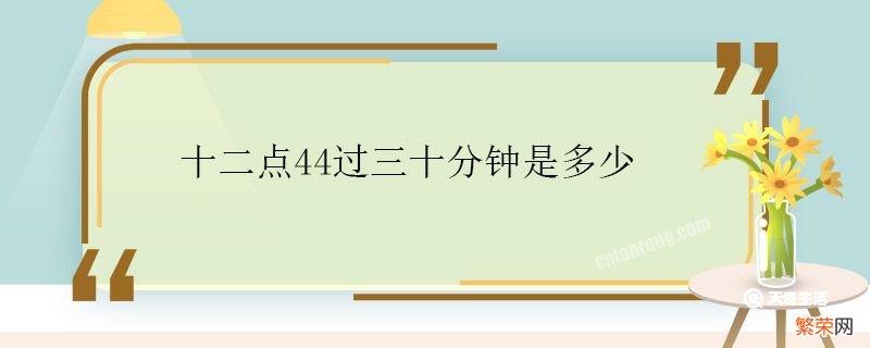 十二点44过三十分钟是多少 十二点44过三十分钟是什么时间