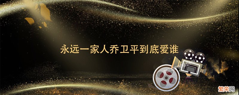 永远一家人乔卫平到底爱谁 永远一家人卫平爱的是谁