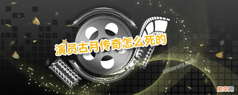 演员古月传奇怎么死的 演员古月是哪一年出生