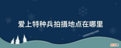 爱上特种兵拍摄地点在哪里 爱上特种兵在什么地方拍摄