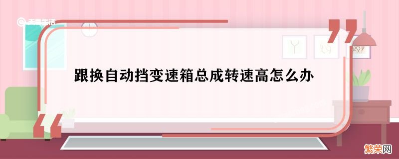 跟换自动挡变速箱总成转速高怎么办 跟换自动挡变速箱总成转速高什么原因