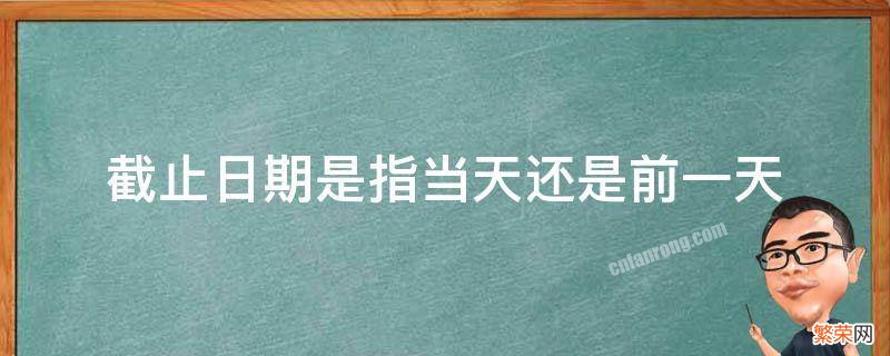 截止日期是指这个日期当天还是之后 截止日期是指当天还是前一天