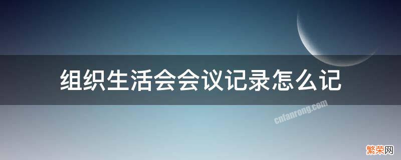 组织生活会会议记录怎么记 组织生活会会议记录怎么做