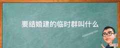 要结婚建的临时群叫什么 婚礼建群叫什么群名 结婚拉的微信群名称