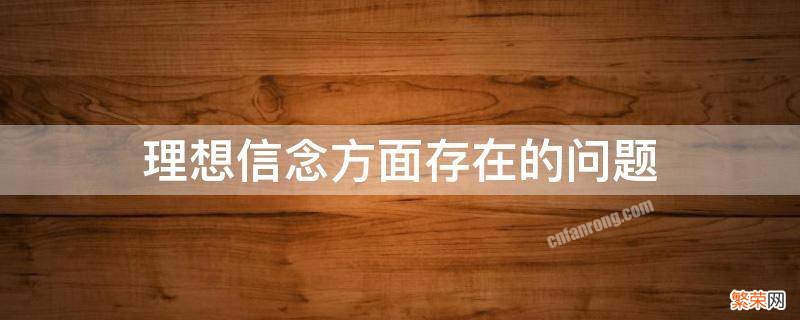 理想信念方面存在的问题及整改措施有哪些 理想信念方面存在的问题