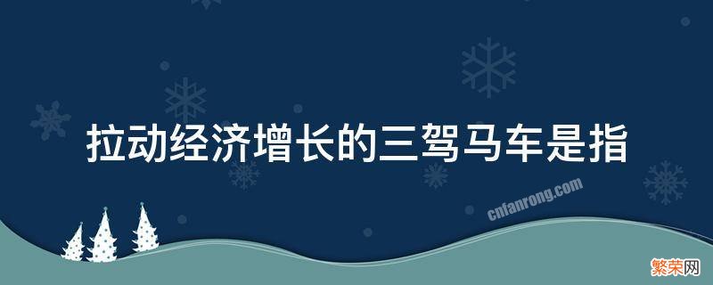 拉动经济增长的三驾马车是指投资 拉动经济增长的三驾马车是指