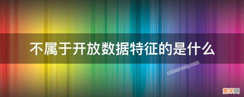 不属于开放数据特征的是什么 不属于开放数据特征的是结构化的