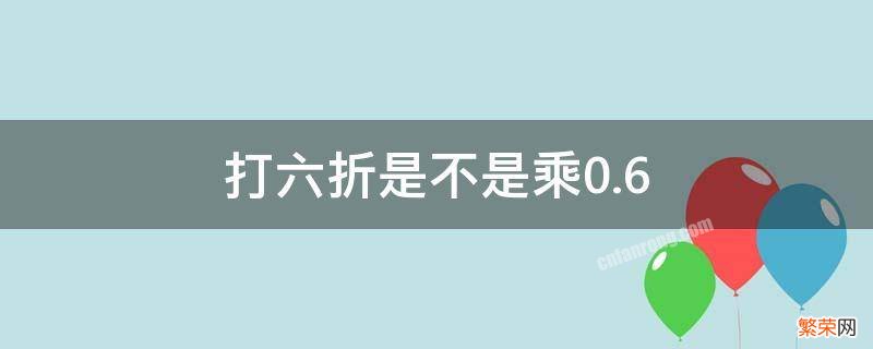 打六折是不是乘0.6 打六折是不是乘0.4