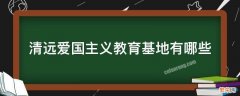 清远市清新区爱国主义教育基地 清远爱国主义教育基地有哪些