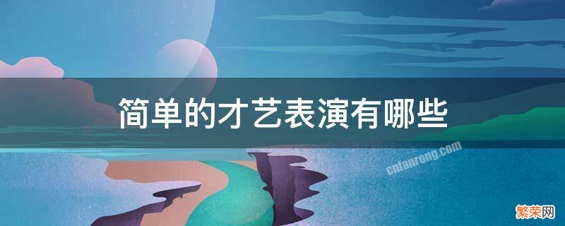 简单的才艺表演有哪些 才艺表演最简单