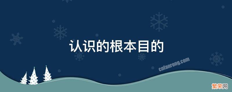 实践是认识的根本目的 认识的根本目的