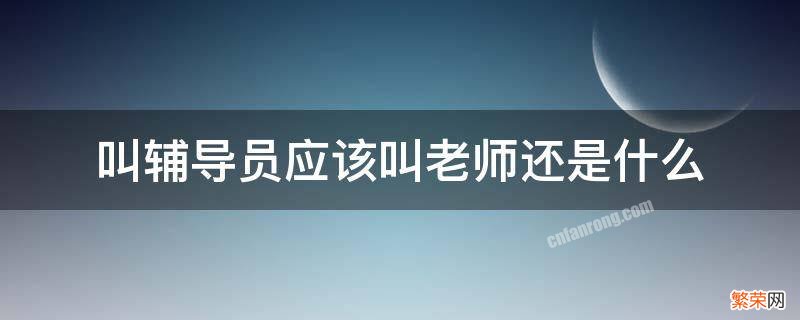 叫辅导员应该叫老师还是什么 辅导员是喊老师还是喊什么