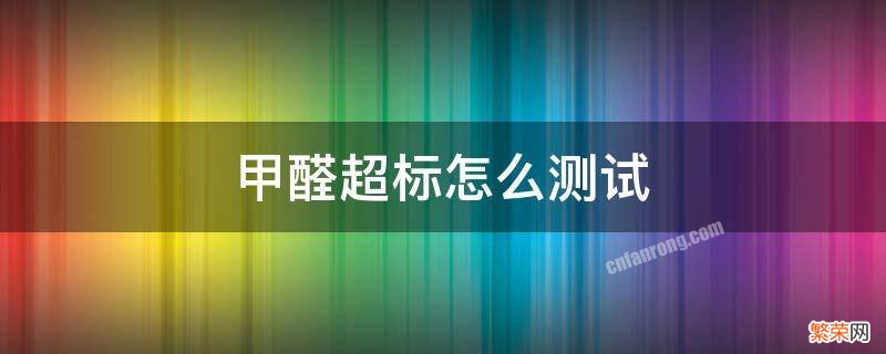 甲醛超标怎么测试 怎样测试甲醛超标