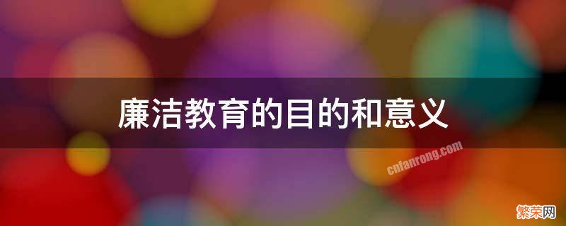 廉洁教育的目的和意义 廉洁教育的目的和意义公司