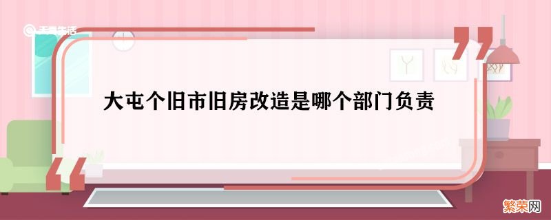 大屯个旧市旧房改造是哪个部门负责 大屯个旧市旧房改造谁负责