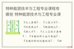 特种能源技术与工程专业课程有哪些 特种能源技术与工程专业课程有哪些内容