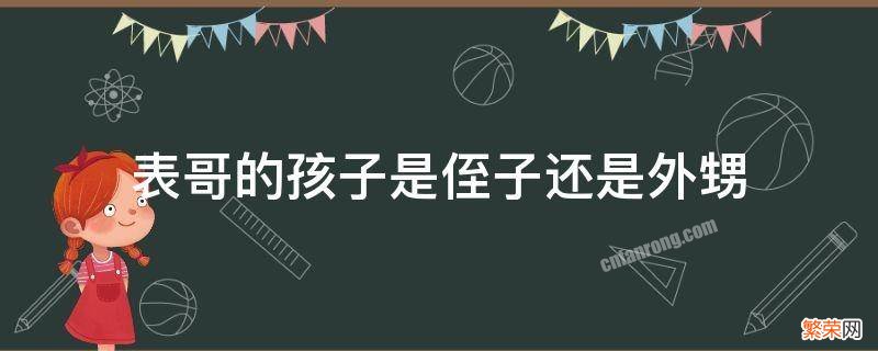 表哥的小孩是外甥还是侄子 表哥的孩子是侄子还是外甥