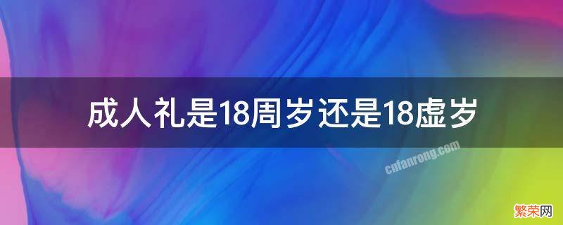 成人礼是17周岁还是18周岁 成人礼是18周岁还是18虚岁