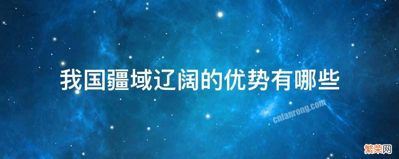 我国疆域辽阔的优势有哪些 我国疆域辽阔领土面积广大有什么优势