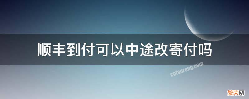 顺丰到付可以中途改寄付吗 顺丰快递可以到付改寄付吗