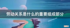 劳动关系是什么的重要组成部分 劳动关系的内容是