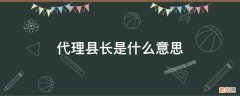 代理县长是什么意思 副县长代理县长是什么意思