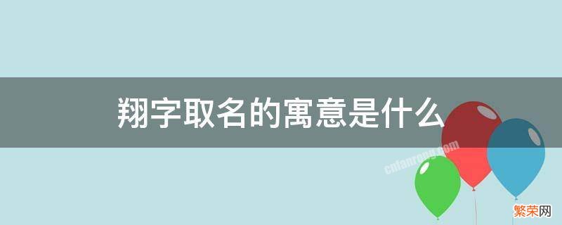 翔字作为名字的寓意 翔字取名的寓意是什么