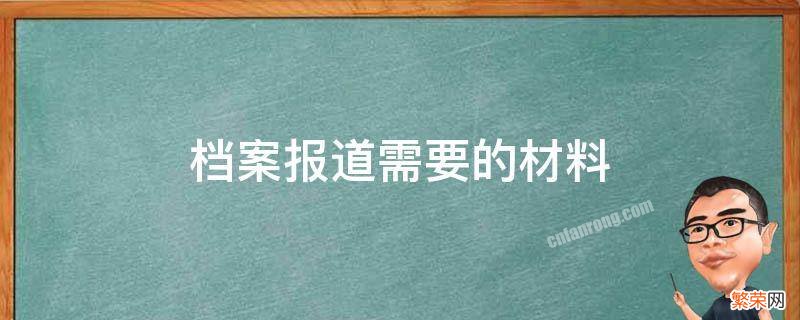 做档案需要的材料 档案报道需要的材料