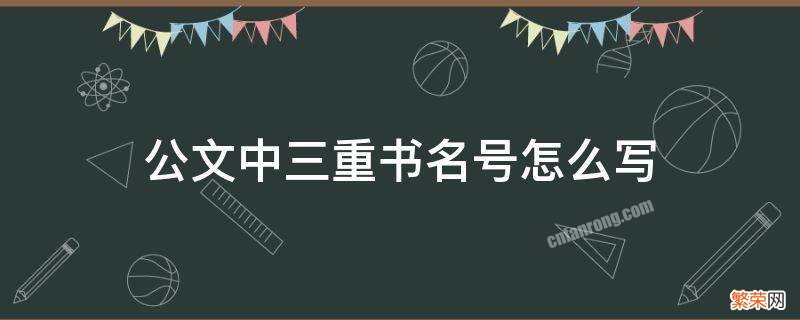 公文中三重书名号怎么写 公文中两重书名号怎么写