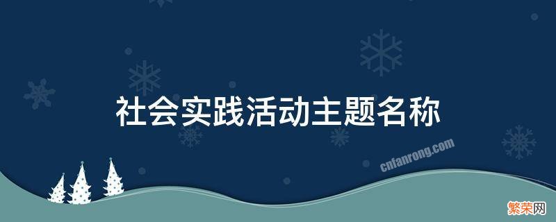 社会实践活动主题名称 社会实践活动主题名称有哪些