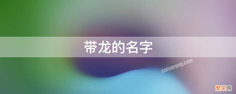 带龙的名字 带龙的名字女孩名字