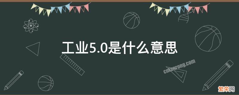 工业5.0是什么意思 现在是工业5.0吗