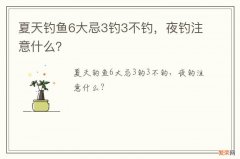 夏天钓鱼6大忌3钓3不钓，夜钓注意什么？