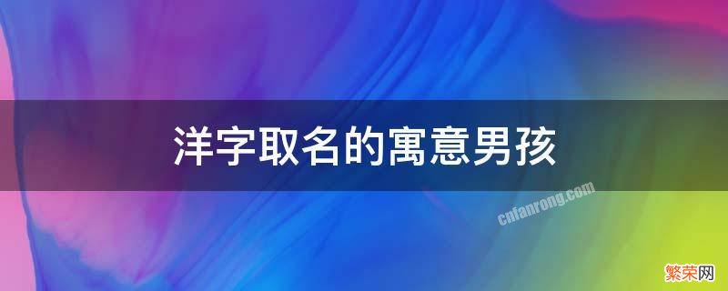 洋字取名的寓意男孩 洋字取名寓意是什么男孩