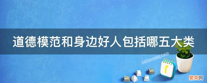 道德模范和身边好人评选有哪几种类型 道德模范和身边好人包括哪五大类