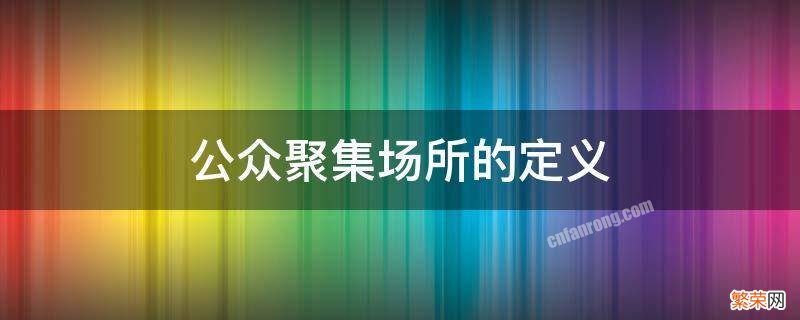 公众聚集场所指哪些场所 公众聚集场所的定义