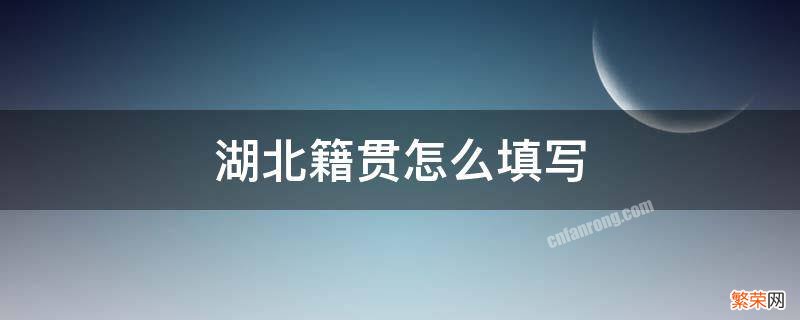 湖北籍贯怎么填写才正确 湖北籍贯怎么填写