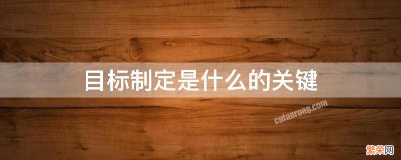 目标制定是什么的关键 目标制定是目标管理的关键