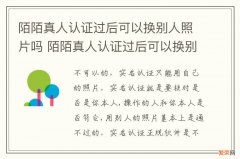 陌陌真人认证过后可以换别人照片吗 陌陌真人认证过后可以换别人照片吗