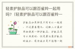 轻素护肤品可以跟百雀羚一起用吗知乎 轻素护肤品可以跟百雀羚一起用吗?