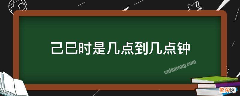 己巳时辰是几点到几点 己巳时是几点到几点钟