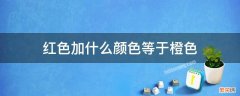 红色加什么颜色等于橙色橙色 红色加什么颜色等于橙色