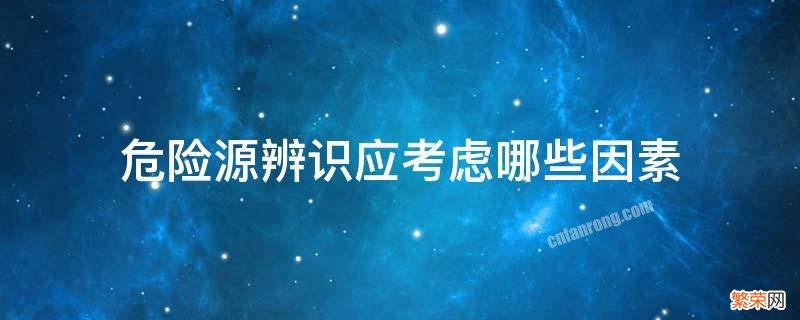 危险源辨识应考虑哪些因素 危险源应从哪几方面进行辨识