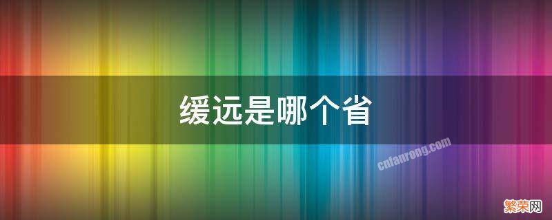 缓远是现在的哪个省 缓远是哪个省